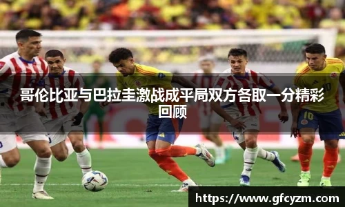 金年会哥伦比亚与巴拉圭激战成平局双方各取一分精彩回顾