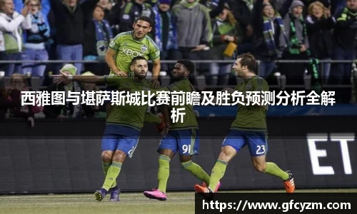 金年会西雅图与堪萨斯城比赛前瞻及胜负预测分析全解析